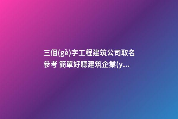 三個(gè)字工程建筑公司取名參考 簡單好聽建筑企業(yè)名,起名之家-第1張-公司起名-玄機(jī)派